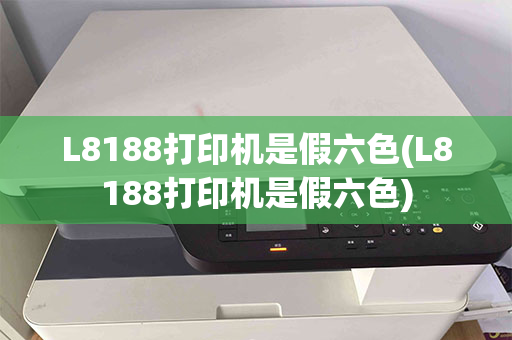 L8188打印机是假六色(L8188打印机是假六色)