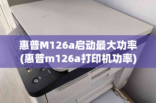 惠普M126a启动最大功率(惠普m126a打印机功率)