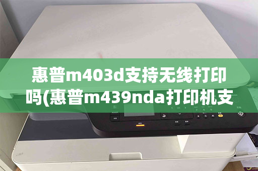 惠普m403d支持无线打印吗(惠普m439nda打印机支持无线打印)