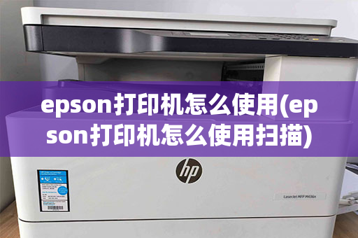 epson打印机怎么使用(epson打印机怎么使用扫描)