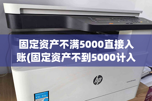 固定资产不满5000直接入账(固定资产不到5000计入什么费用)