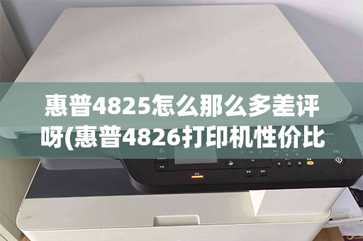 惠普4825怎么那么多差评呀(惠普4826打印机性价比怎么样)