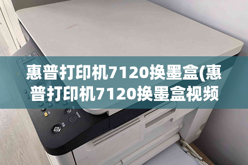 惠普打印机7120换墨盒(惠普打印机7120换墨盒视频教程)