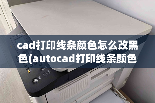 cad打印线条颜色怎么改黑色(autocad打印线条颜色太浅)