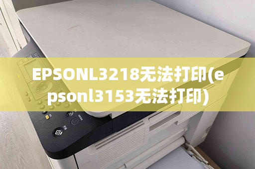 EPSONL3218无法打印(epsonl3153无法打印)