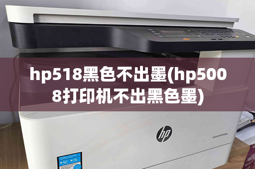 hp518黑色不出墨(hp5008打印机不出黑色墨)