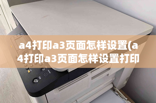 a4打印a3页面怎样设置(a4打印a3页面怎样设置打印机)