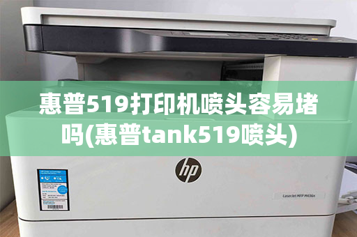 惠普519打印机喷头容易堵吗(惠普tank519喷头)