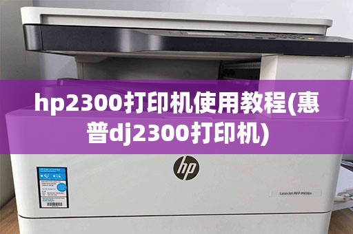 hp2300打印机使用教程(惠普dj2300打印机)