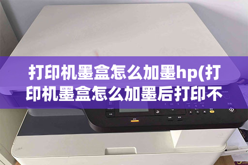 打印机墨盒怎么加墨hp(打印机墨盒怎么加墨后打印不了)