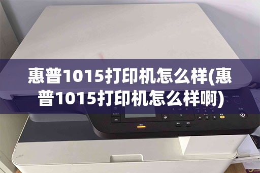 惠普1015打印机怎么样(惠普1015打印机怎么样啊)