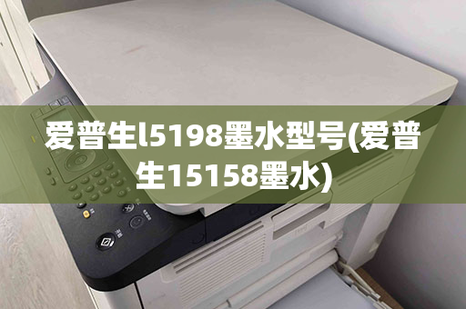 爱普生l5198墨水型号(爱普生15158墨水)