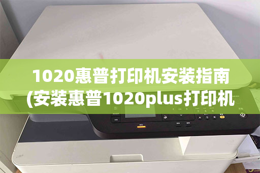 1020惠普打印机安装指南(安装惠普1020plus打印机的方法和步骤视频)