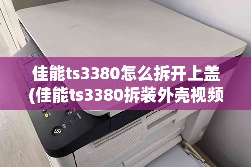 佳能ts3380怎么拆开上盖(佳能ts3380拆装外壳视频)