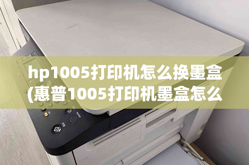 hp1005打印机怎么换墨盒(惠普1005打印机墨盒怎么装)