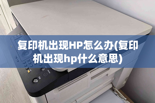 复印机出现HP怎么办(复印机出现hp什么意思)