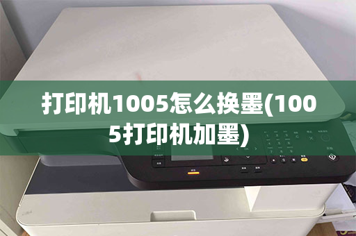 打印机1005怎么换墨(1005打印机加墨)