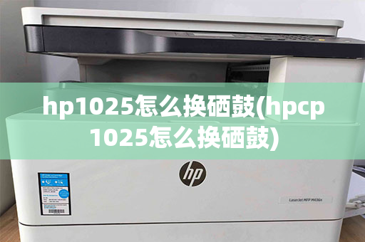 hp1025怎么换硒鼓(hpcp1025怎么换硒鼓)