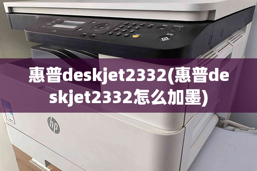 惠普deskjet2332(惠普deskjet2332怎么加墨)