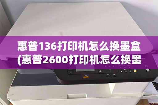 惠普136打印机怎么换墨盒(惠普2600打印机怎么换墨盒)