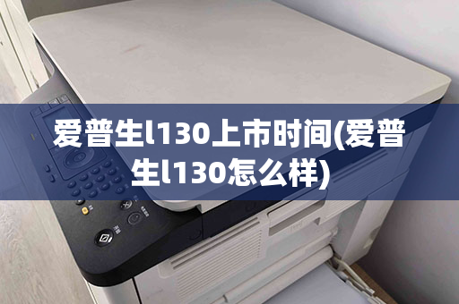 爱普生l130上市时间(爱普生l130怎么样)