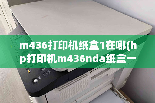 m436打印机纸盒1在哪(hp打印机m436nda纸盒一在哪)