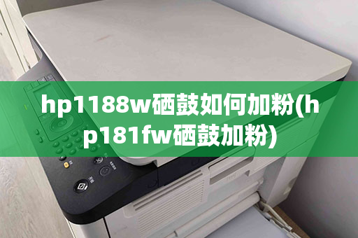 hp1188w硒鼓如何加粉(hp181fw硒鼓加粉)