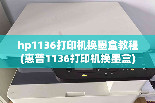 hp1136打印机换墨盒教程(惠普1136打印机换墨盒)