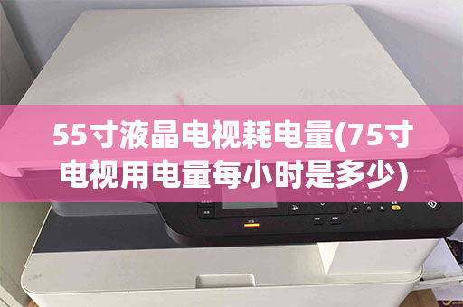 55寸液晶电视耗电量(75寸电视用电量每小时是多少)