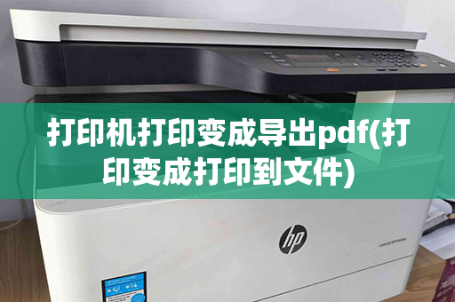 打印机打印变成导出pdf(打印变成打印到文件)