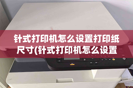 针式打印机怎么设置打印纸尺寸(针式打印机怎么设置打印纸尺寸 241)