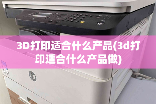 3D打印适合什么产品(3d打印适合什么产品做)