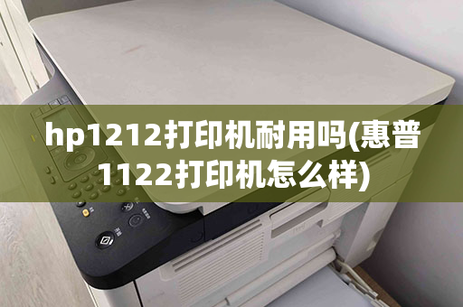 hp1212打印机耐用吗(惠普1122打印机怎么样)