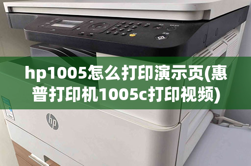 hp1005怎么打印演示页(惠普打印机1005c打印视频)