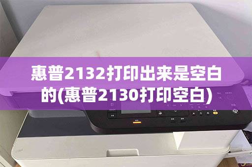 惠普2132打印出来是空白的(惠普2130打印空白)