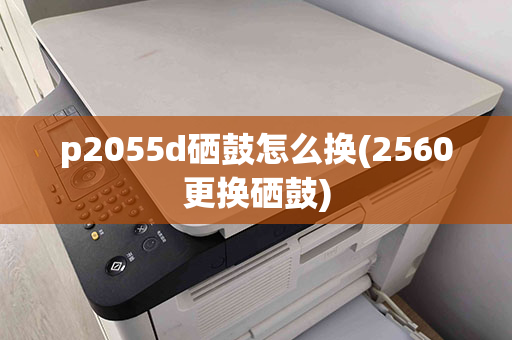 p2055d硒鼓怎么换(2560更换硒鼓)