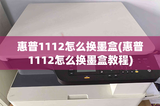 惠普1112怎么换墨盒(惠普1112怎么换墨盒教程)