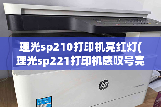 理光sp210打印机亮红灯(理光sp221打印机感叹号亮红灯)