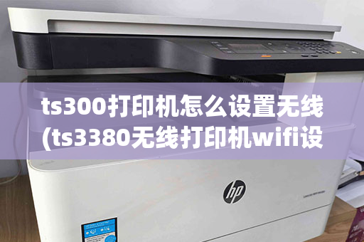 ts300打印机怎么设置无线(ts3380无线打印机wifi设置视频)