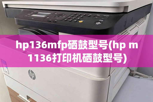 hp136mfp硒鼓型号(hp m1136打印机硒鼓型号)