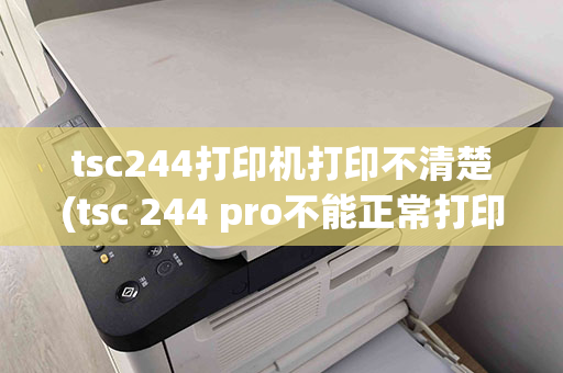 tsc244打印机打印不清楚(tsc 244 pro不能正常打印一直打印乱码)