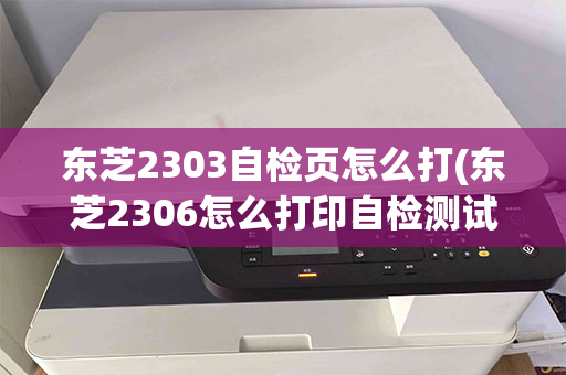 东芝2303自检页怎么打(东芝2306怎么打印自检测试)