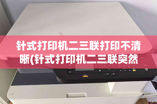 针式打印机二三联打印不清晰(针式打印机二三联突然打印不清晰)