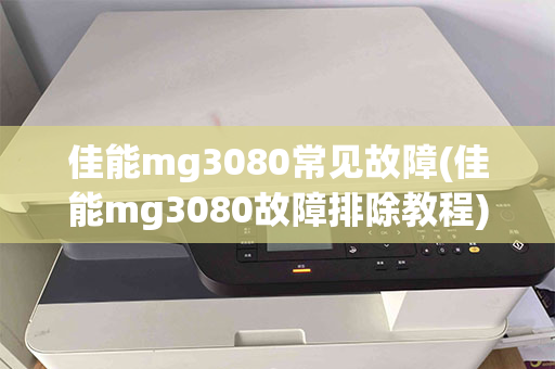 佳能mg3080常见故障(佳能mg3080故障排除教程)