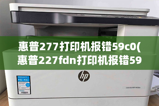 惠普277打印机报错59c0(惠普227fdn打印机报错59c0)