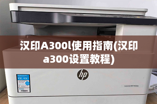 汉印A300l使用指南(汉印a300设置教程)