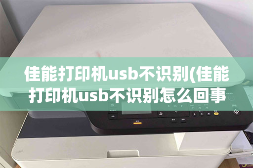 佳能打印机usb不识别(佳能打印机usb不识别怎么回事)