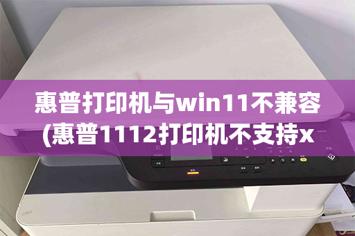 惠普打印机与win11不兼容(惠普1112打印机不支持xp系统)