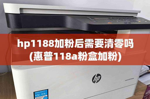 hp1188加粉后需要清零吗(惠普118a粉盒加粉)