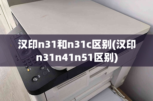 汉印n31和n31c区别(汉印n31n41n51区别)